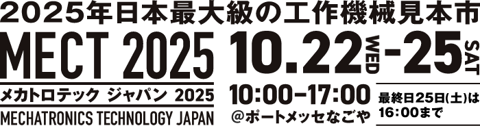 2025年日本最大級の工作機械見本市MECT2025(メカトロテックジャパン2025)/開催日時:10/22(水)~10/25(土)10:00~17:00※最終日25(土)は16:00まで/会場:ポートメッセなごや
