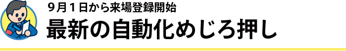9月1日から来場登録開始最新の自動化めじろ押し