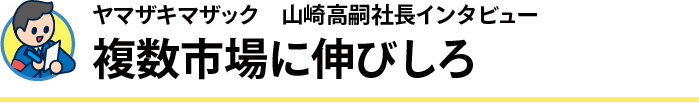 ヤマザキマザック　山崎高嗣社長インタビュー 複数市場に伸びしろ