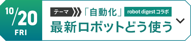 10/20（金）テーマ「自動化」　最新ロボットどう使う[詳細を見る]