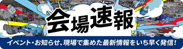 会場速報[イベント・お知らせ、現場で集めた最新情報をいち早く発信！]